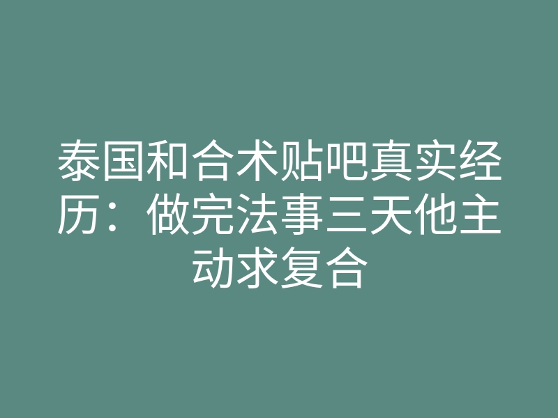 泰国和合术贴吧真实经历:做完法事三天他主动求复合