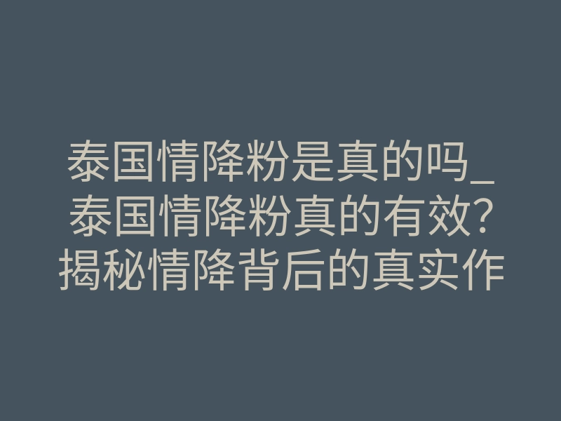泰国情降粉是真的吗_泰国情降粉真的有效?揭秘情降背后的真实作用