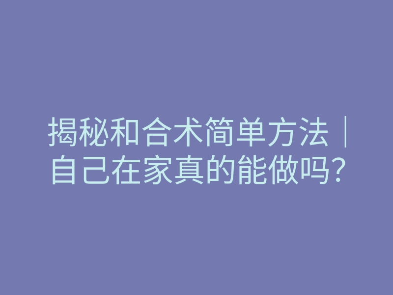 揭秘和合术简单方法|自己在家真的能做吗?