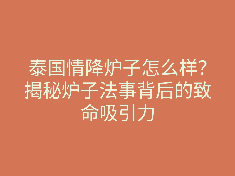 泰国情降炉子怎么样?揭秘炉子法事背后的致命吸引力