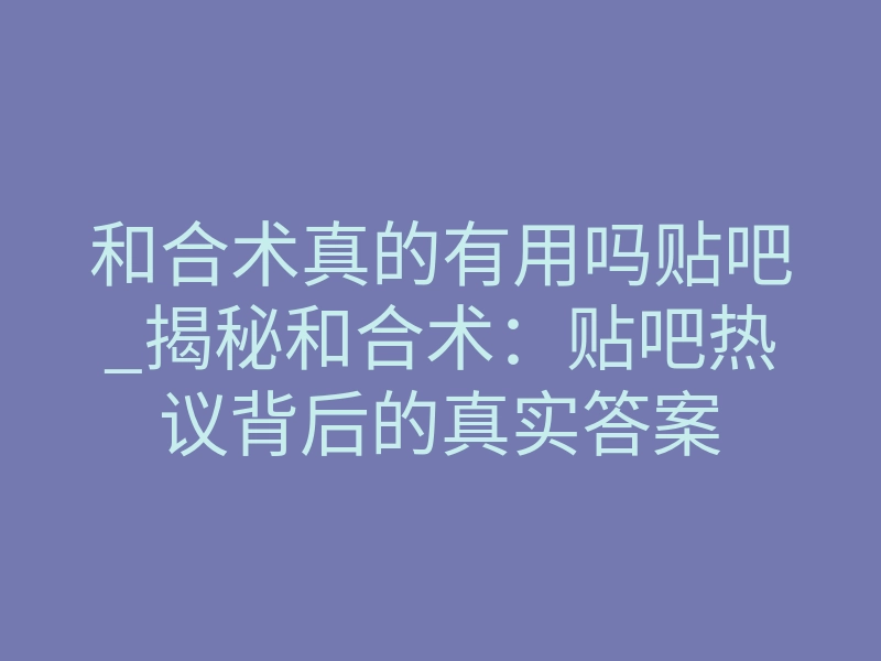 和合术真的有用吗贴吧_揭秘和合术:贴吧热议背后的真实答案