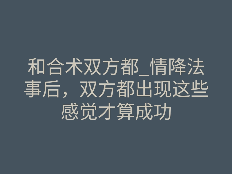 和合术双方都_情降法事后,双方都出现这些感觉才算成功