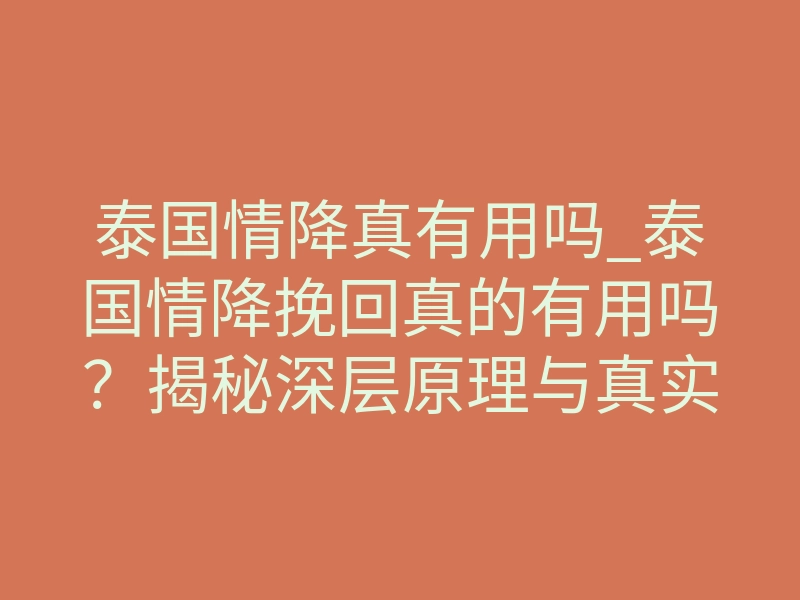 泰国情降真有用吗_泰国情降挽回真的有用吗?揭秘深层原理与真实体感