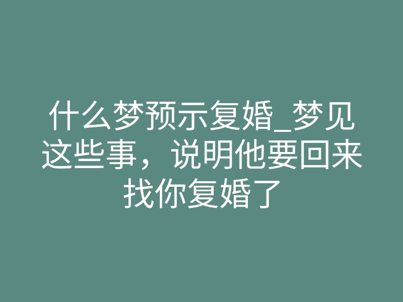 什么梦预示复婚_梦见这些事,说明他要回来找你复婚了