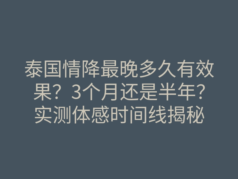 泰国情降最晚多久有效果？3个月还是半年？实测体感时间线揭秘