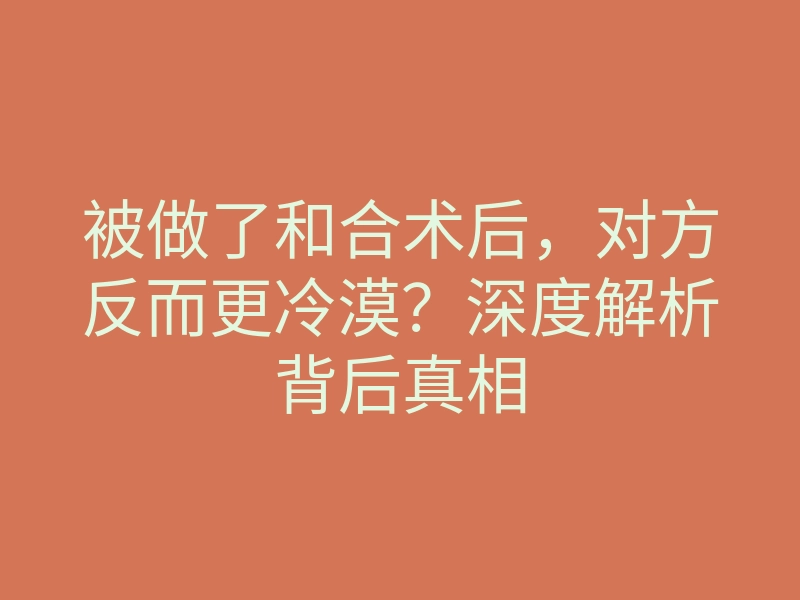 被做了和合术后,对方反而更冷漠?深度解析背后真相