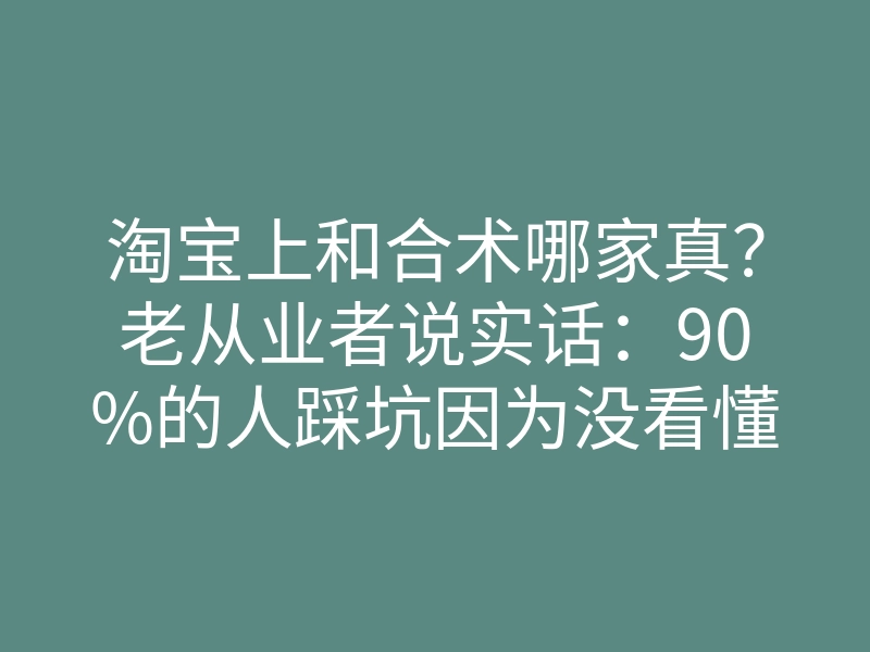 淘宝上和合术哪家真?老从业者说实话:90%的人踩坑因为没看懂这1点