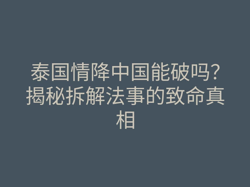 泰国情降中国能破吗?揭秘拆解法事的致命真相