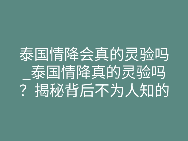 泰国情降会真的灵验吗_泰国情降真的灵验吗?揭秘背后不为人知的灵魂契约重塑真相