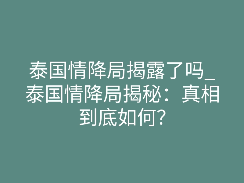 泰国情降局揭露了吗_泰国情降局揭秘:真相到底如何?