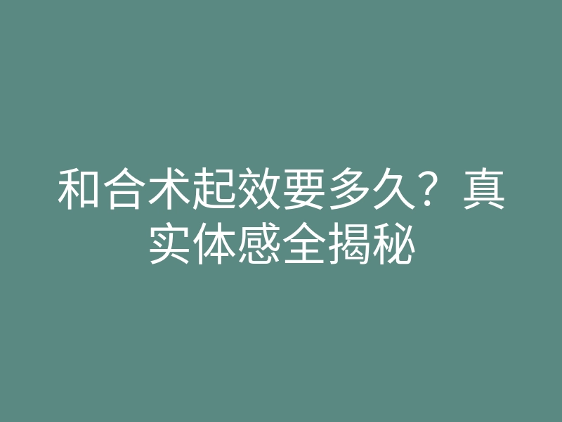 和合术起效要多久？真实体感全揭秘