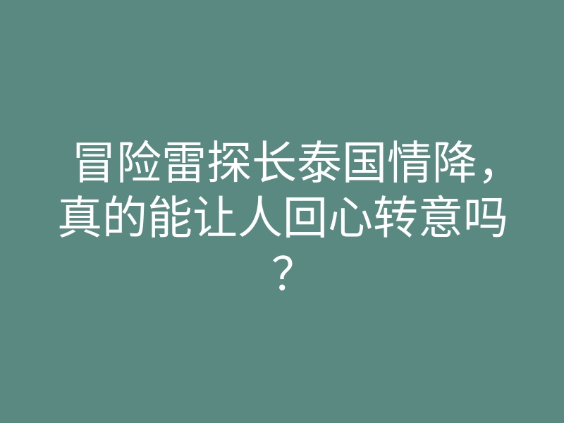 冒险雷探长泰国情降,真的能让人回心转意吗?