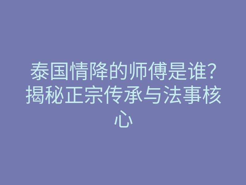 泰国情降的师傅是谁?揭秘正宗传承与法事核心