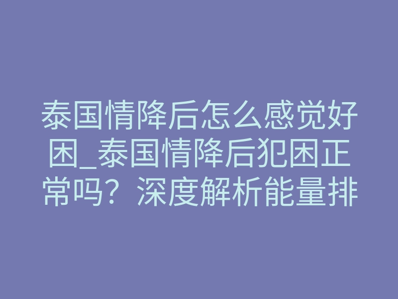 泰国情降后怎么感觉好困_泰国情降后犯困正常吗?深度解析能量排异与身体修复征兆