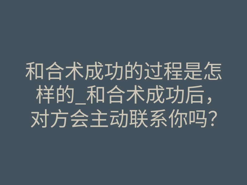 和合术成功的过程是怎样的_和合术成功后，对方会主动联系你吗？详细过程揭秘