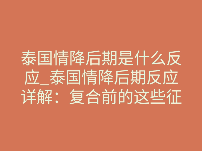 泰国情降后期是什么反应_泰国情降后期反应详解:复合前的这些征兆别慌