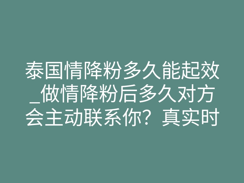 泰国情降粉多久能起效_做情降粉后多久对方会主动联系你?真实时间线揭秘