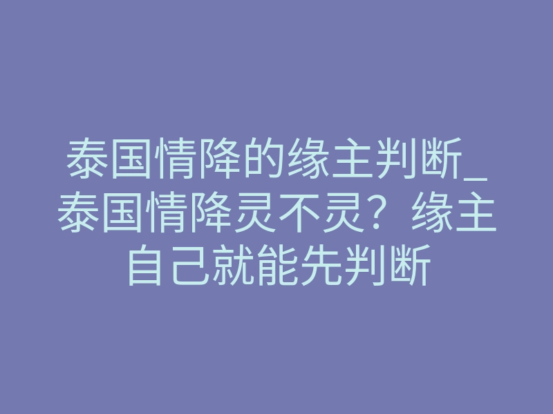 泰国情降的缘主判断_泰国情降灵不灵?缘主自己就能先判断