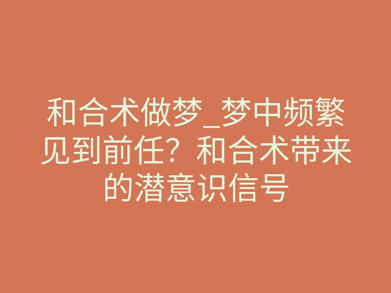 和合术做梦_梦中频繁见到前任?和合术带来的潜意识信号