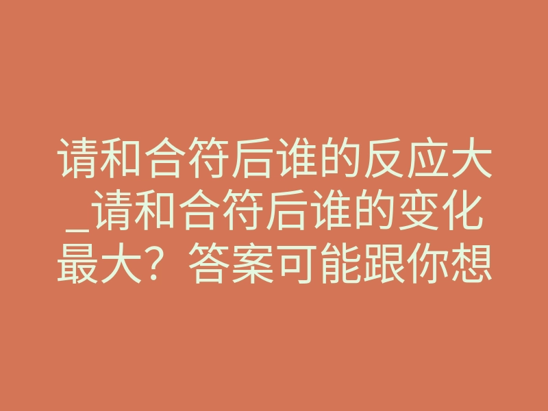请和合符后谁的反应大_请和合符后谁的变化最大?答案可能跟你想的不一样