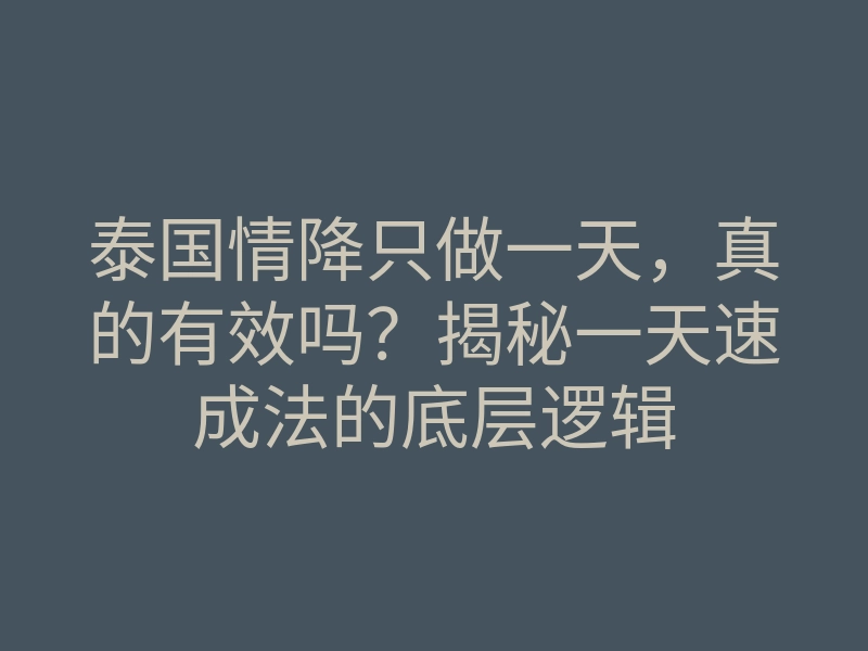 泰国情降只做一天,真的有效吗?揭秘一天速成法的底层逻辑