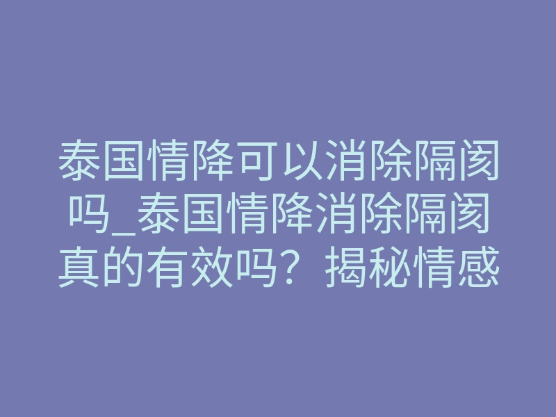 泰国情降可以消除隔阂吗_泰国情降消除隔阂真的有效吗?揭秘情感死结的解法