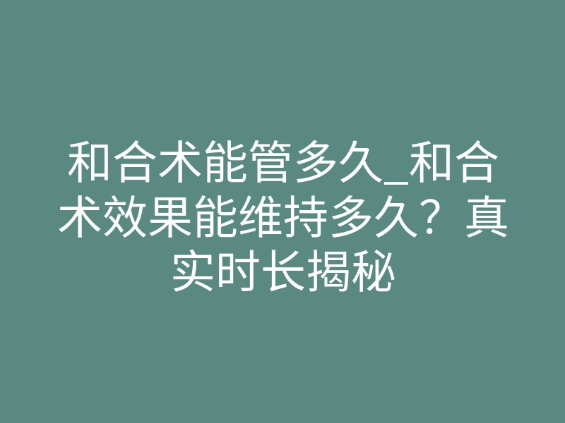 和合术能管多久_和合术效果能维持多久?真实时长揭秘