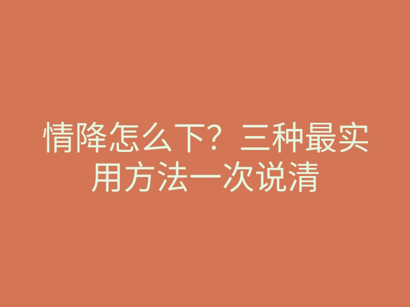 情降怎么下?三种最实用方法一次说清