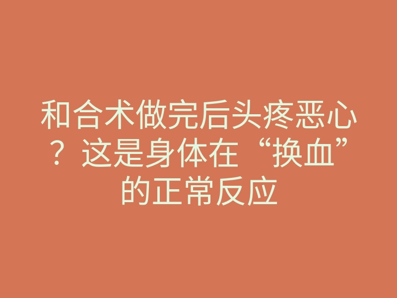 和合术做完后头疼恶心?这是身体在“换血”的正常反应