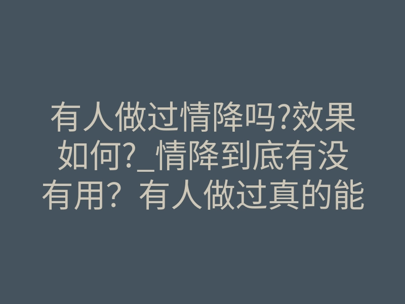 有人做过情降吗?效果如何?_情降到底有没有用?有人做过真的能挽回前任吗?