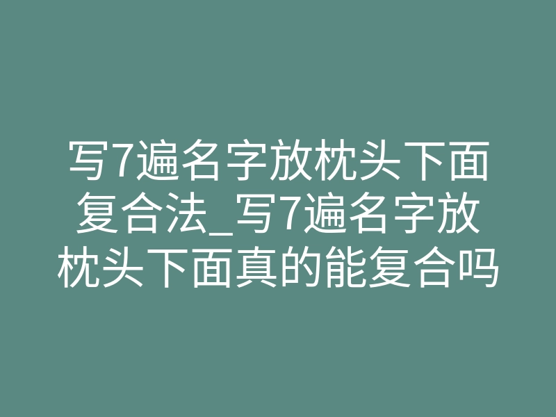 写7遍名字放枕头下面复合法_写7遍名字放枕头下面真的能复合吗?教你正确操作