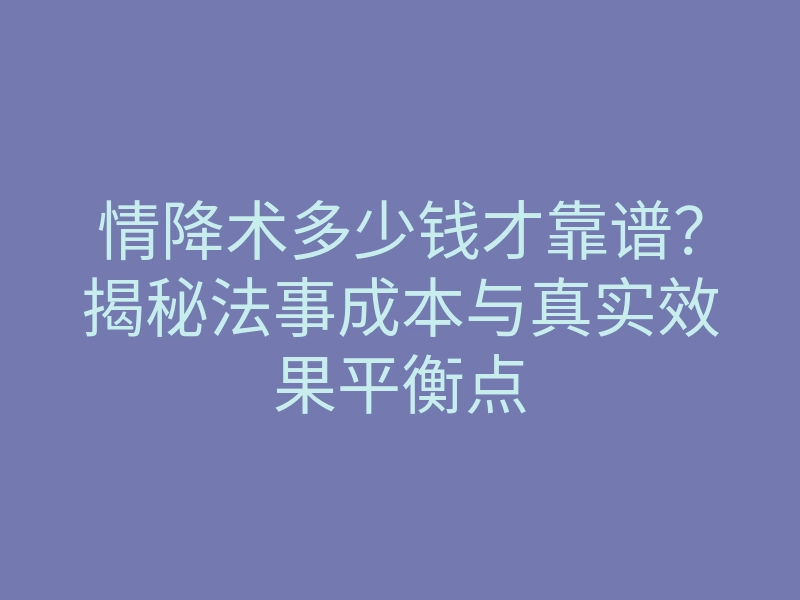 情降术多少钱才靠谱?揭秘法事成本与真实效果平衡点