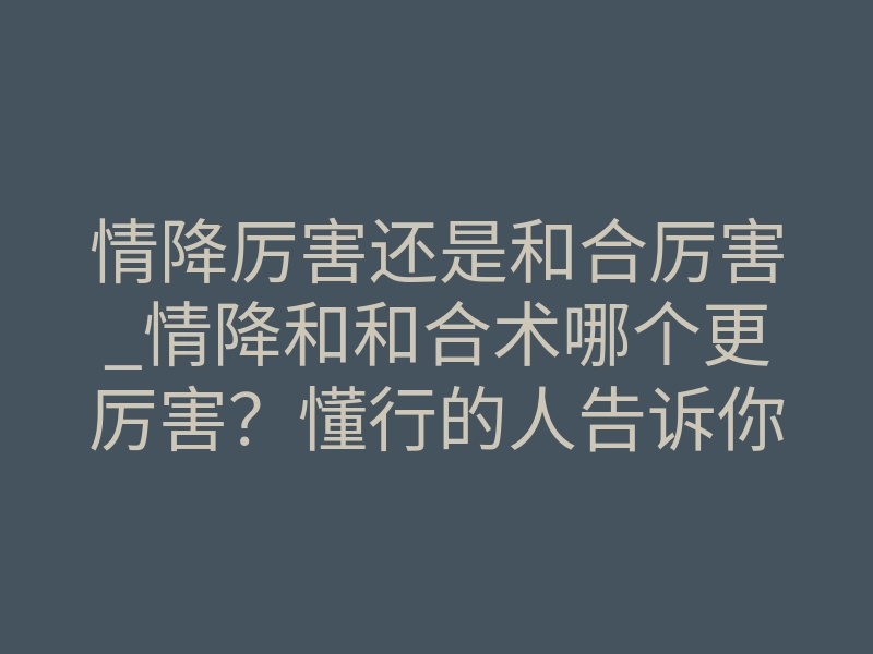 情降厉害还是和合厉害_情降和和合术哪个更厉害?懂行的人告诉你真相