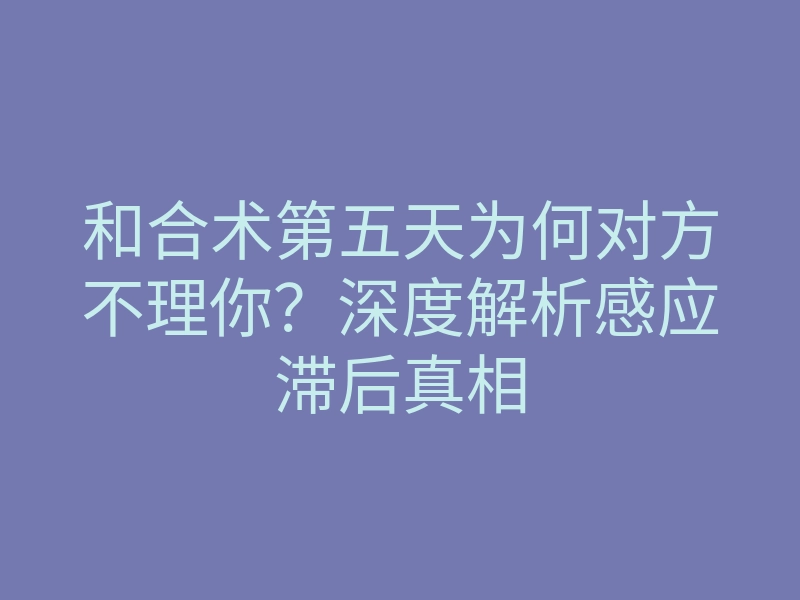 和合术第五天为何对方不理你?深度解析感应滞后真相