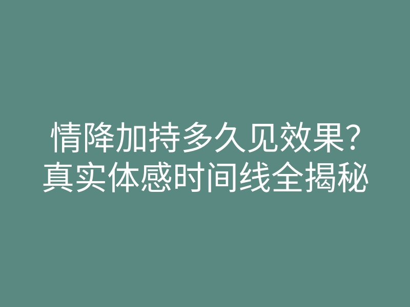 情降加持多久见效果?真实体感时间线全揭秘