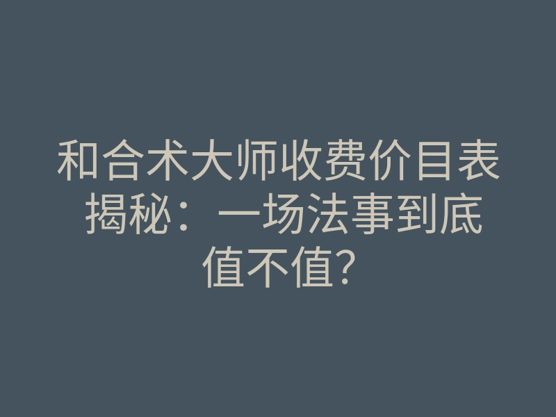 和合术大师收费价目表 揭秘:一场法事到底值不值?