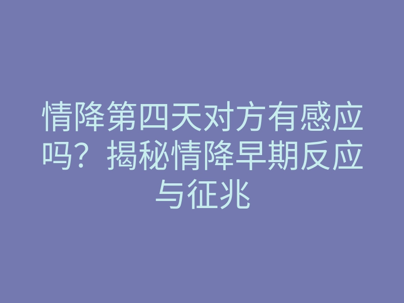 情降第四天对方有感应吗?揭秘情降早期反应与征兆