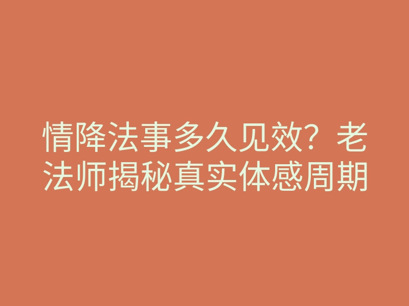 情降法事多久见效?老法师揭秘真实体感周期