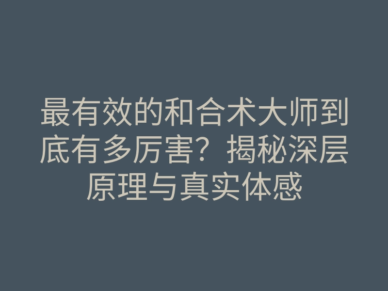 最有效的和合术大师到底有多厉害?揭秘深层原理与真实体感