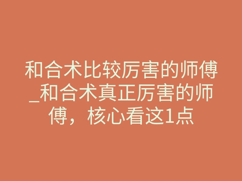 和合术比较厉害的师傅_和合术真正厉害的师傅，核心看这1点