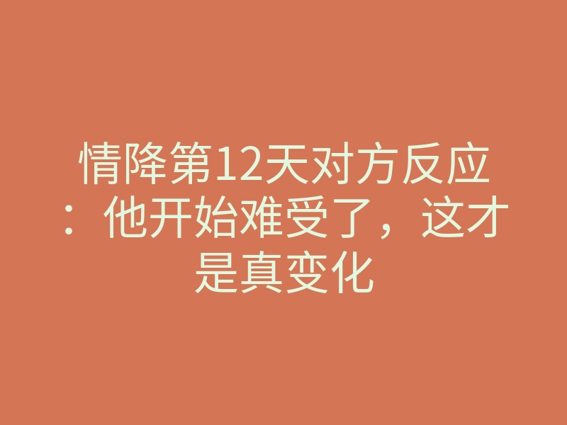 情降第12天对方反应:他开始难受了,这才是真变化