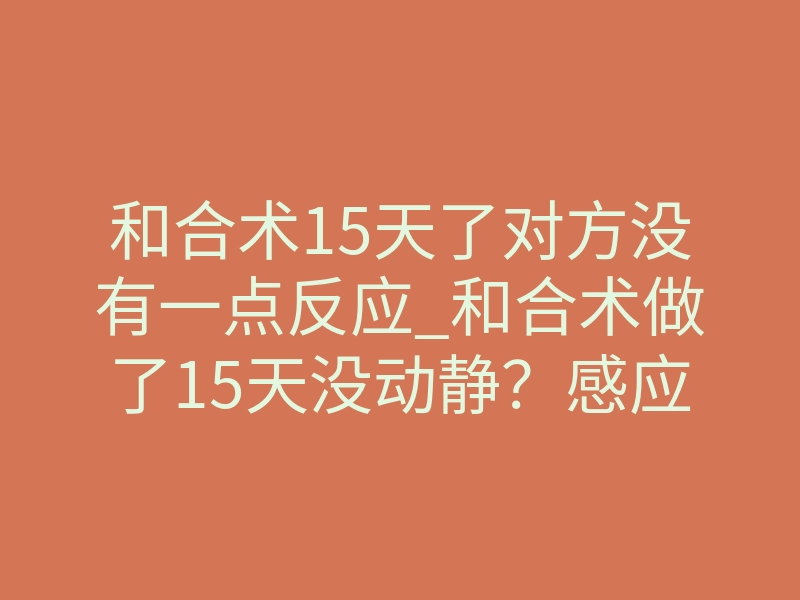 和合术15天了对方没有一点反应_和合术做了15天没动静?感应期沉默才是最大转机