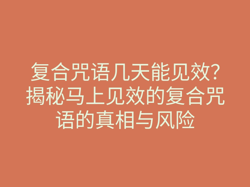 复合咒语几天能见效？揭秘马上见效的复合咒语的真相与风险