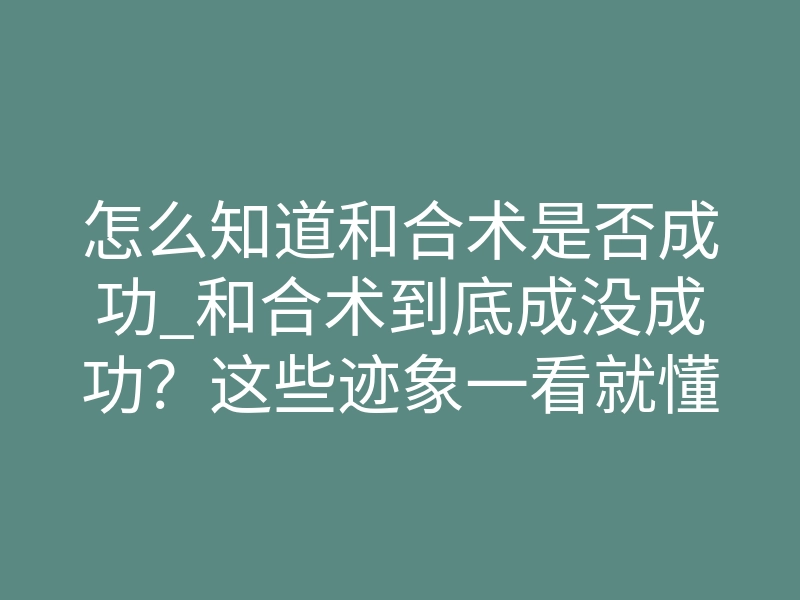 怎么知道和合术是否成功_和合术到底成没成功?这些迹象一看就懂