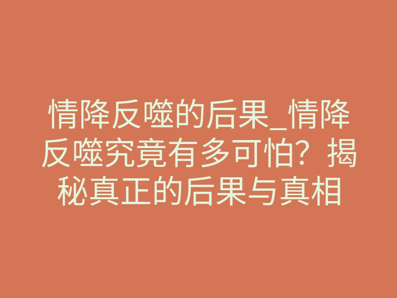 情降反噬的后果_情降反噬究竟有多可怕?揭秘真正的后果与真相