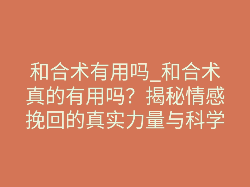 和合术有用吗_和合术真的有用吗?揭秘情感挽回的真实力量与科学逻辑