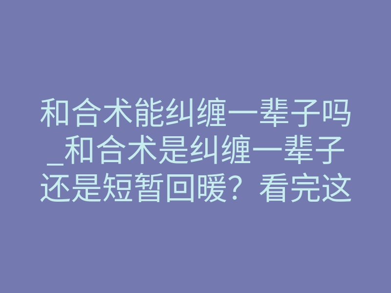 和合术能纠缠一辈子吗_和合术是纠缠一辈子还是短暂回暖?看完这个你就明白了