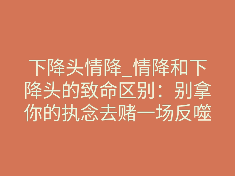 下降头情降_情降和下降头的致命区别:别拿你的执念去赌一场反噬