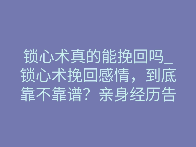 锁心术真的能挽回吗_锁心术挽回感情,到底靠不靠谱?亲身经历告诉你真相