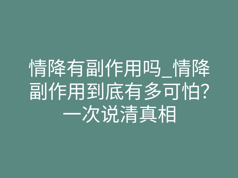情降有副作用吗_情降副作用到底有多可怕?一次说清真相